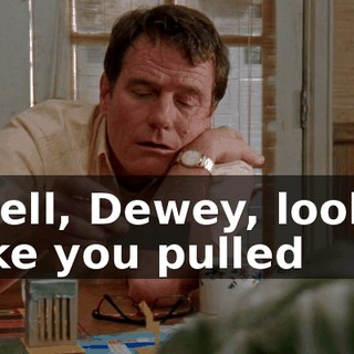 Well, Dewey, looks like you pulled