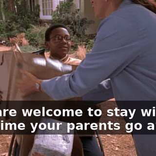 You are welcome to stay with us any time your parents go away.