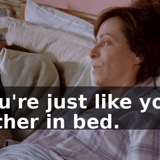 You're just like your father in bed.