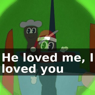 ♪ He loved me, I loved you ♪