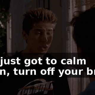You just got to calm down, turn off your brain.