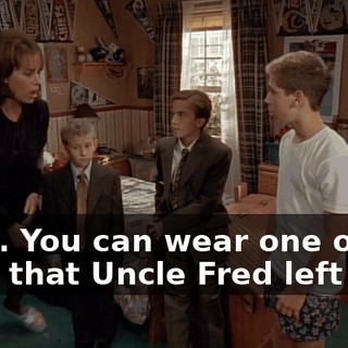 Okay. You can wear one of the suits that Uncle Fred left you.