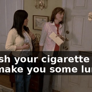 Finish your cigarette and I'll make you some lunch.