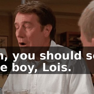 Oh, you should see the boy, Lois.