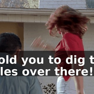 I told you to dig the holes over there!