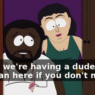 Man, we're having a dude man to man here if you don't mind.