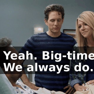 - Yeah. Big-time. - We always do.