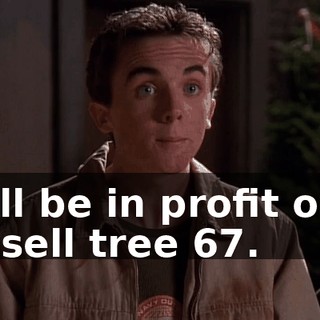 we'll be in profit once we sell tree 67.