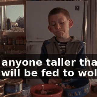 and anyone taller than you will be fed to wolves.