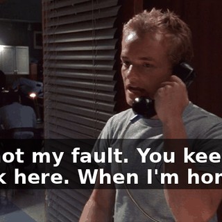 It's not my fault. You keep me stuck here. When I'm home,