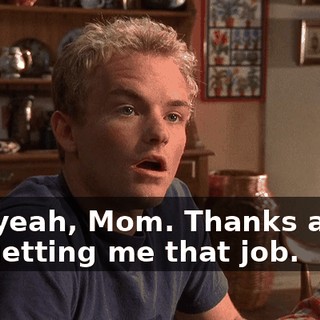 Oh, yeah, Mom. Thanks again for getting me that job.