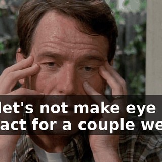 But let's not make eye contact for a couple weeks.