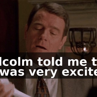 Malcolm told me that he was very excited
