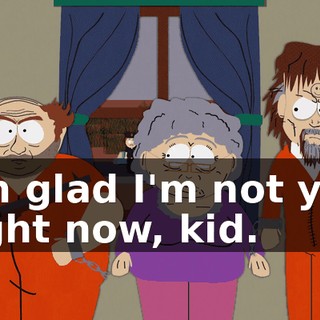 I'm glad I'm not you right now, kid.