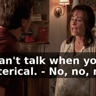 - I can't talk when you're hysterical. - No, no, no.