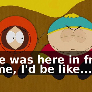 If he was here in front of me, I'd be like...
