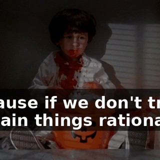 Because if we don't try to explain things rationally,