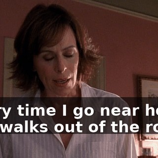 Every time I go near her, she walks out of the room.