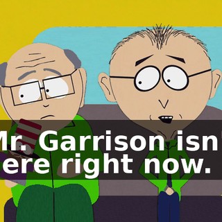Mr. Garrison isn't here right now.