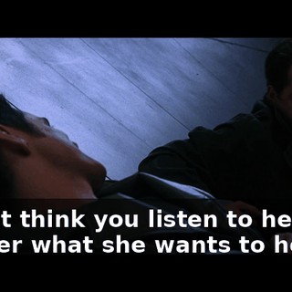 l don't think you listen to her. You tell her what she wants to hear.