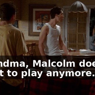 Grandma, Malcolm doesn't want to play anymore.