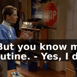 - But you know my routine. - Yes, I do.