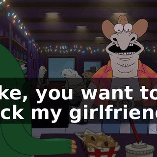 Like, you want to fuck my girlfriend?