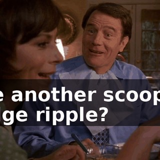 like another scoop of fudge ripple?