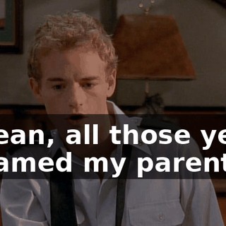 I mean, all those years I blamed my parents