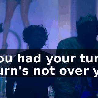 - You had your turn. - Turn's not over yet.