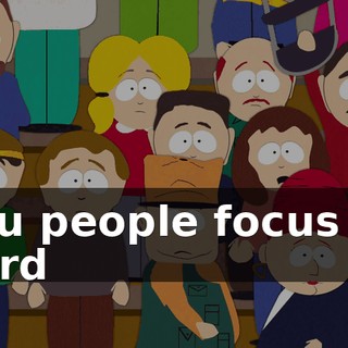 You people focus so hard
